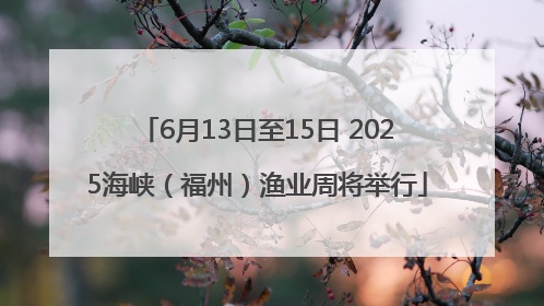 6月13日至15日 2025海峡（福州）渔业周将举行